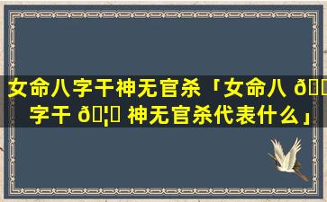 女命八字干神无官杀「女命八 🐋 字干 🦄 神无官杀代表什么」